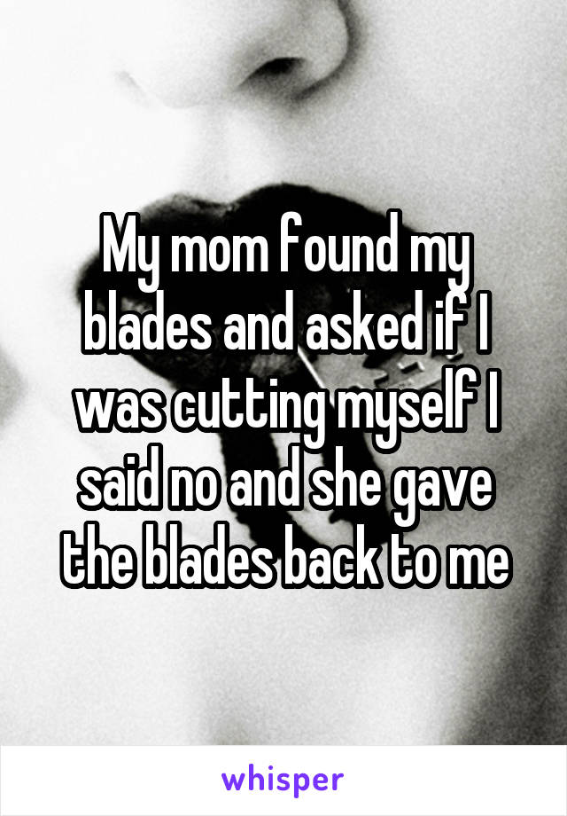 My mom found my blades and asked if I was cutting myself I said no and she gave the blades back to me