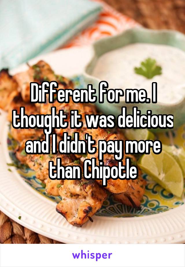 Different for me. I thought it was delicious and I didn't pay more than Chipotle