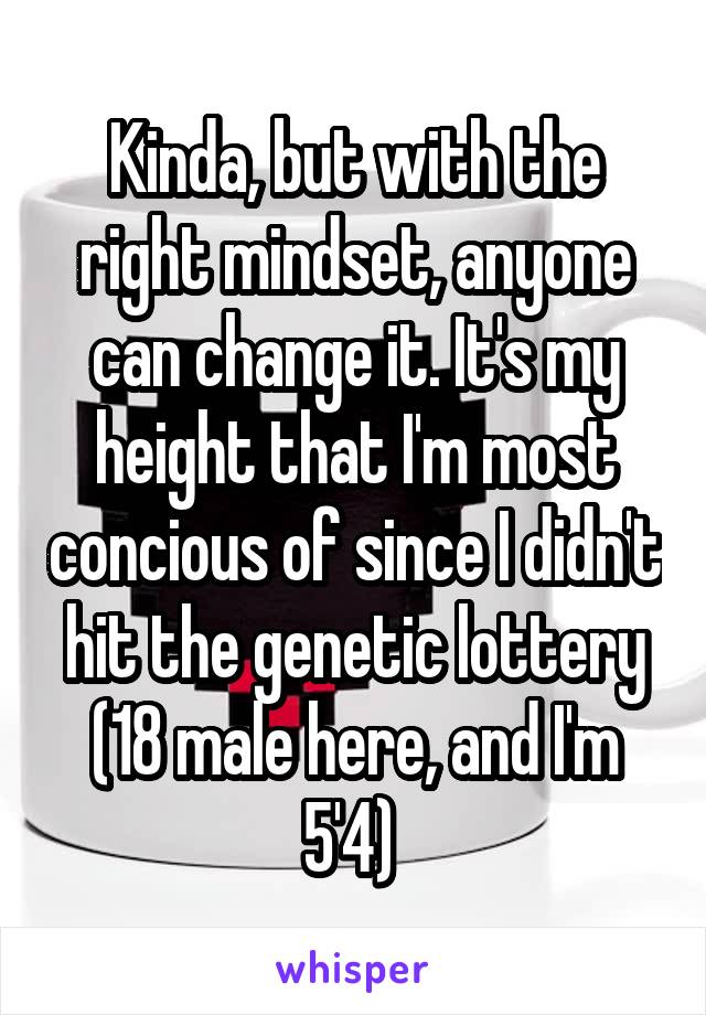 Kinda, but with the right mindset, anyone can change it. It's my height that I'm most concious of since I didn't hit the genetic lottery (18 male here, and I'm 5'4) 