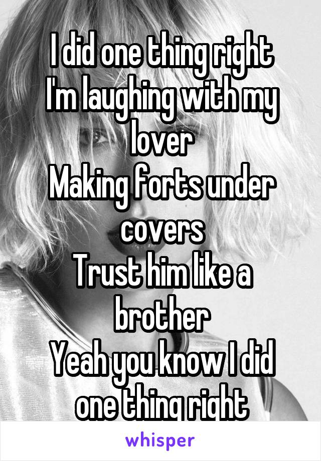I did one thing right
I'm laughing with my lover
Making forts under covers
Trust him like a brother
Yeah you know I did one thing right