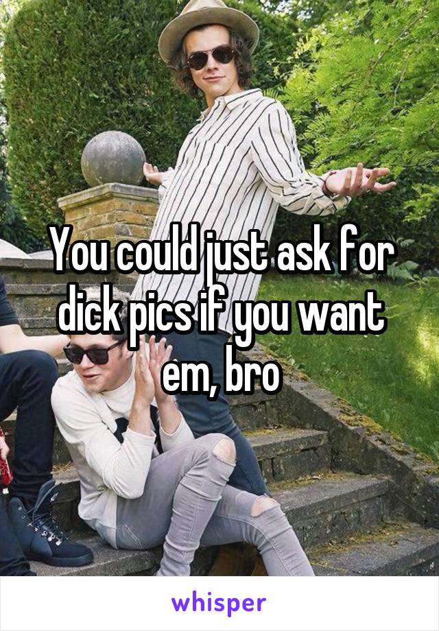 You could just ask for dick pics if you want em, bro