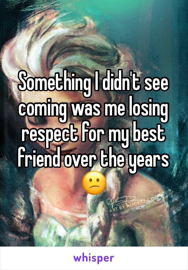 Something I didn't see coming was me losing respect for my best friend over the years 😕