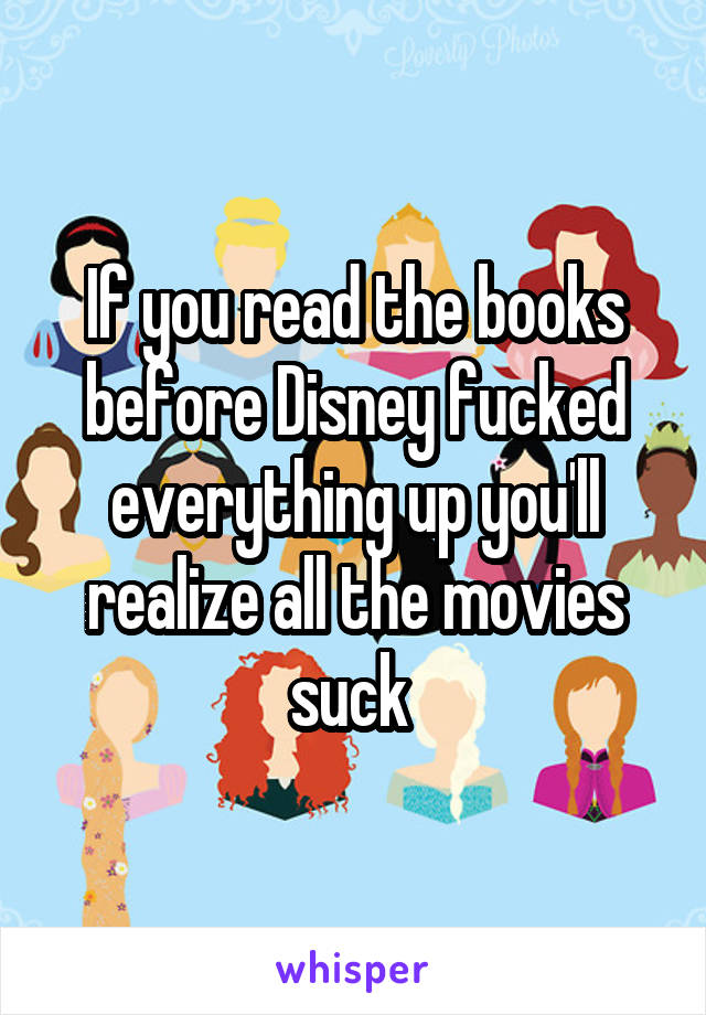 If you read the books before Disney fucked everything up you'll realize all the movies suck 