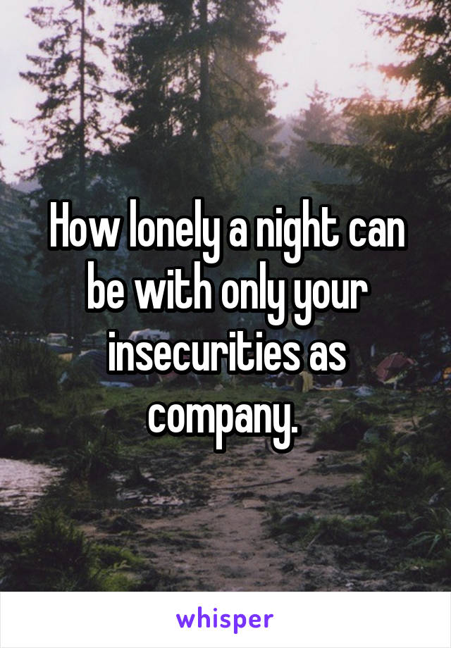 How lonely a night can be with only your insecurities as company. 