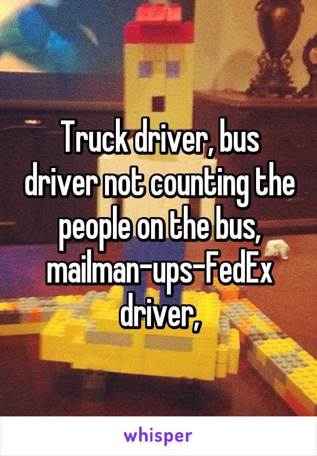Truck driver, bus driver not counting the people on the bus, mailman-ups-FedEx driver,
