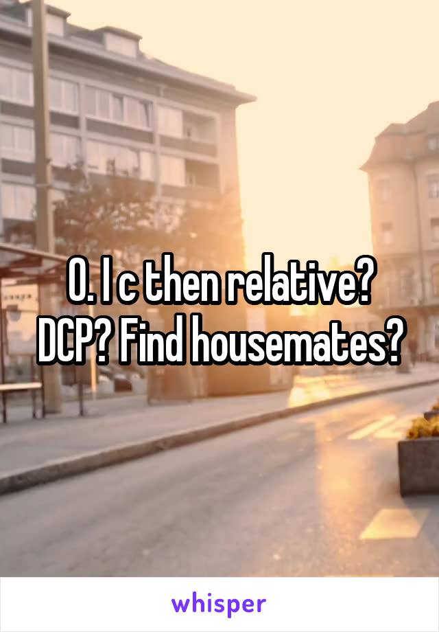 O. I c then relative? DCP? Find housemates?