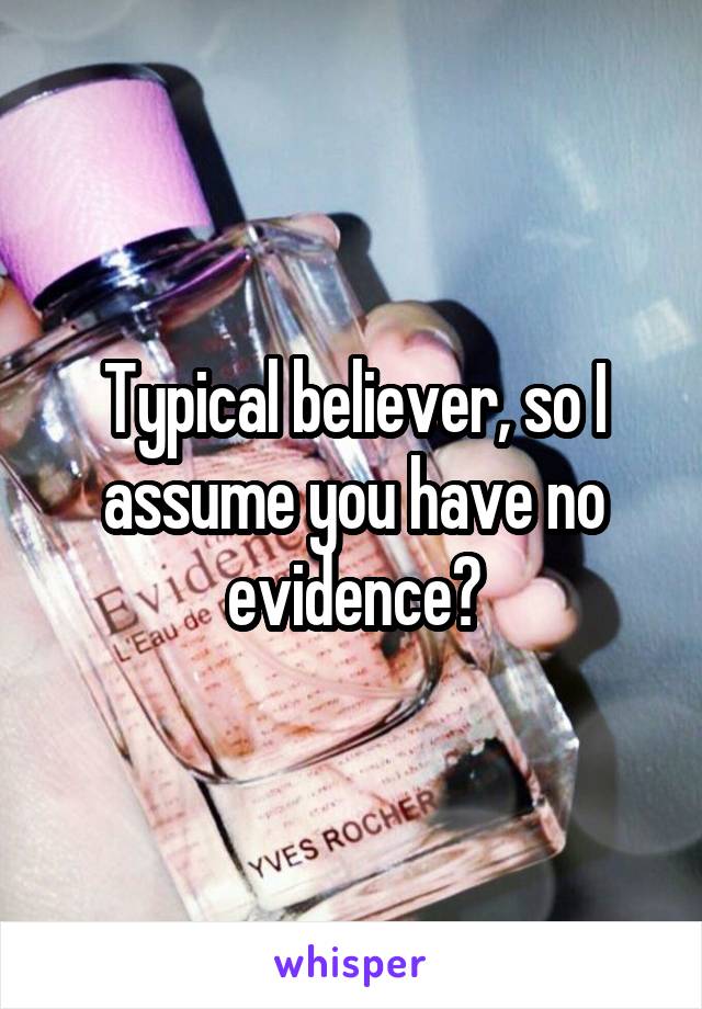 Typical believer, so I assume you have no evidence?
