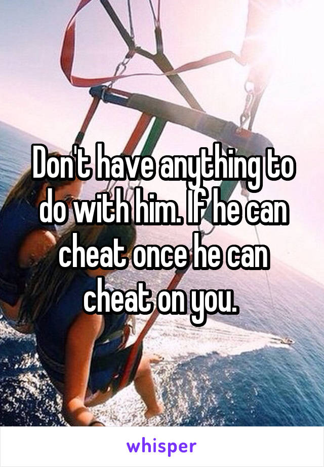 Don't have anything to do with him. If he can cheat once he can cheat on you. 