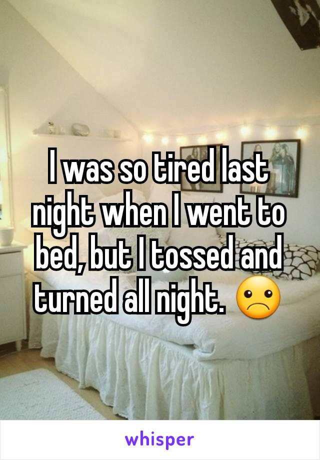I was so tired last night when I went to bed, but I tossed and turned all night. ☹