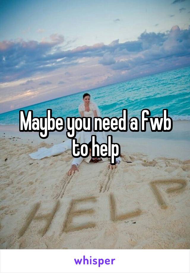 Maybe you need a fwb to help