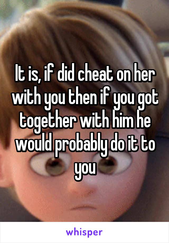 It is, if did cheat on her with you then if you got together with him he would probably do it to you