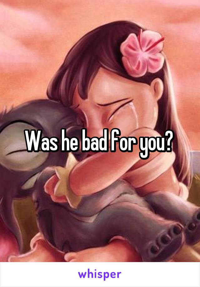 Was he bad for you? 