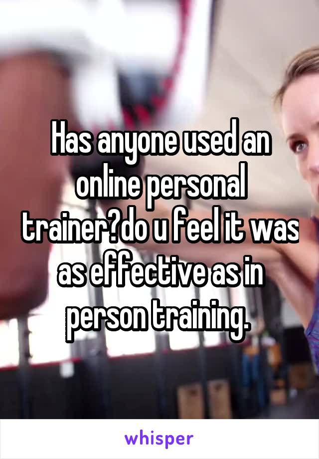 Has anyone used an online personal trainer?do u feel it was as effective as in person training. 