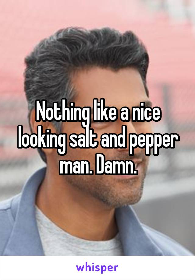 Nothing like a nice looking salt and pepper man. Damn.