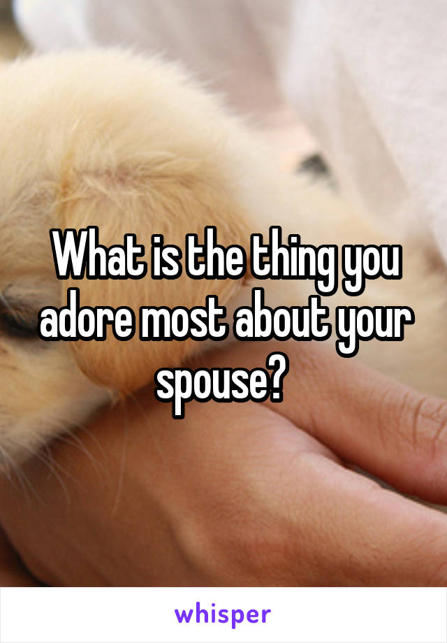 What is the thing you adore most about your spouse? 