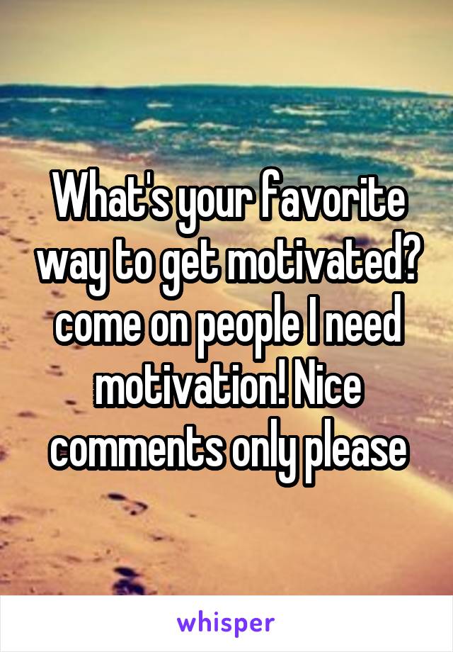 What's your favorite way to get motivated? come on people I need motivation! Nice comments only please