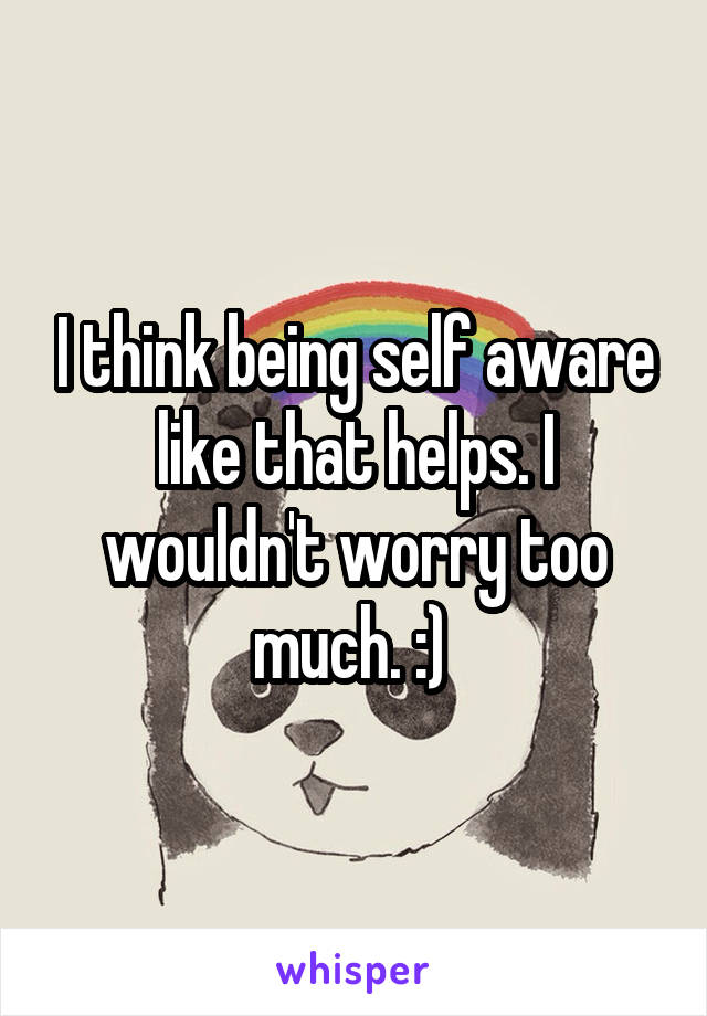I think being self aware like that helps. I wouldn't worry too much. :) 
