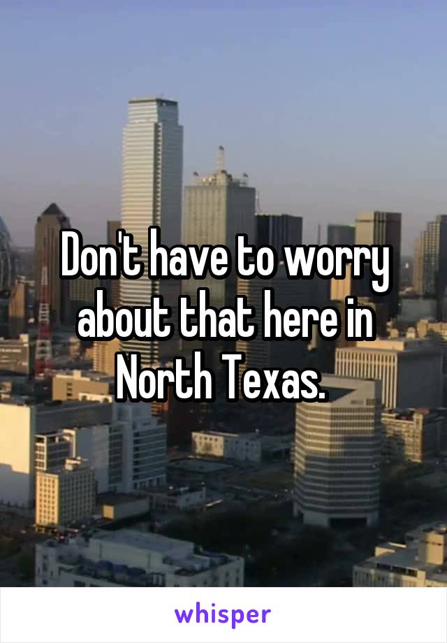 Don't have to worry about that here in North Texas. 