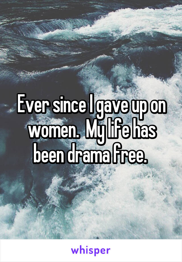 Ever since I gave up on women.  My life has been drama free. 