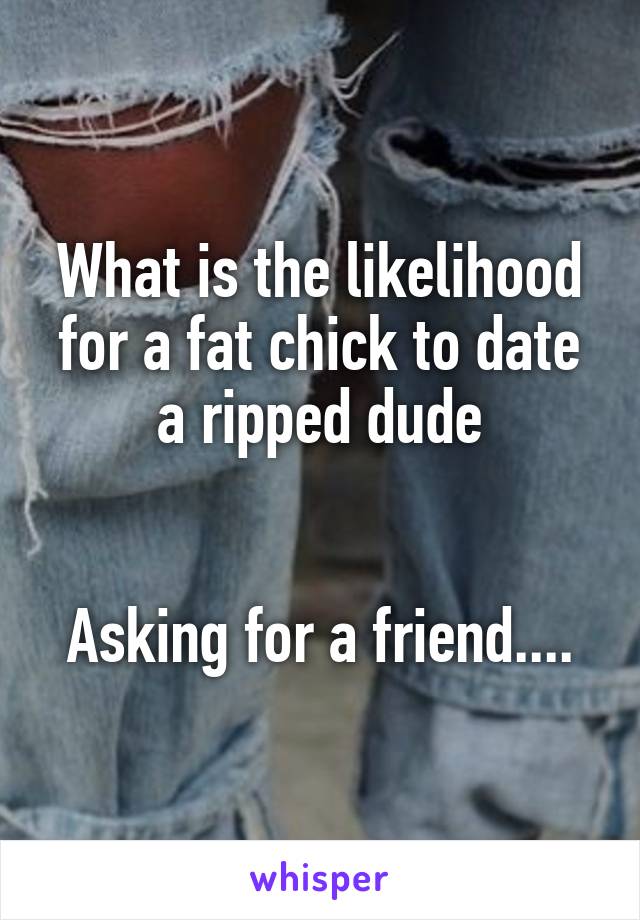 What is the likelihood for a fat chick to date a ripped dude


Asking for a friend....
