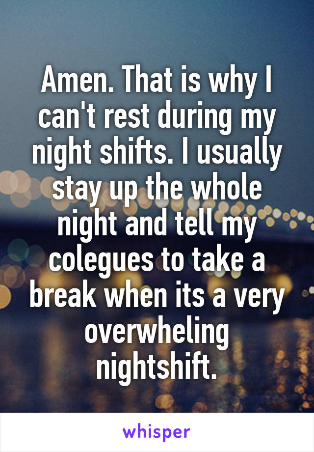 Amen. That is why I can't rest during my night shifts. I usually stay up the whole night and tell my colegues to take a break when its a very overwheling nightshift.