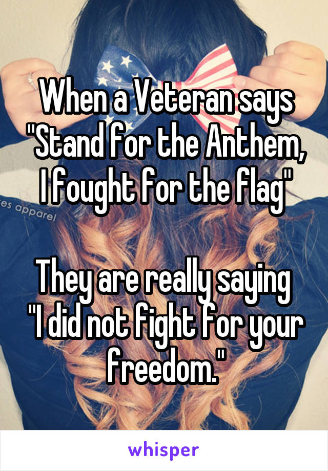 When a Veteran says "Stand for the Anthem, I fought for the flag"

They are really saying  "I did not fight for your freedom."