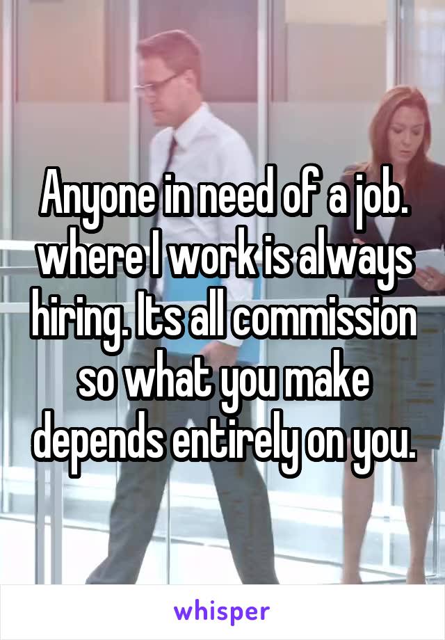 Anyone in need of a job. where I work is always hiring. Its all commission so what you make depends entirely on you.