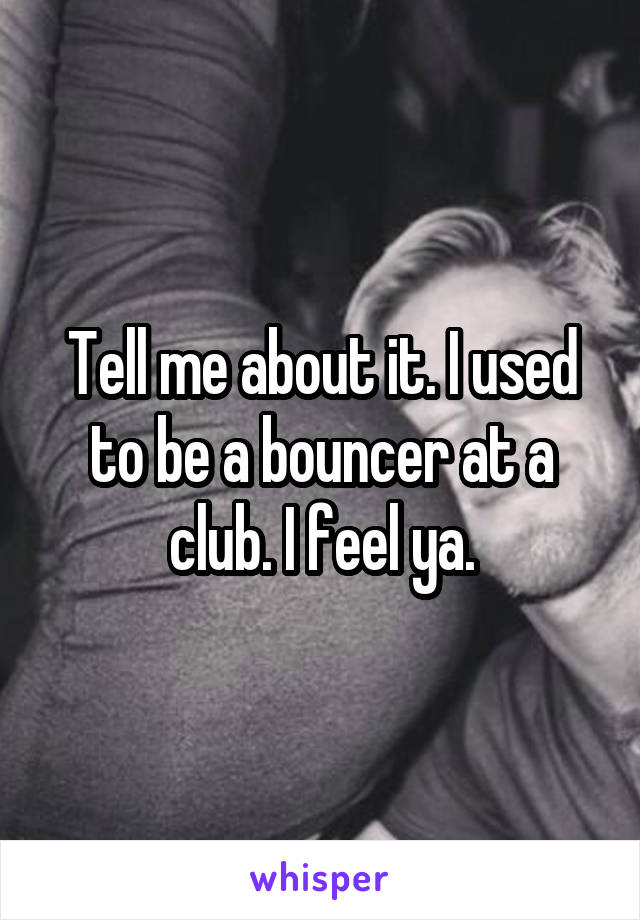 Tell me about it. I used to be a bouncer at a club. I feel ya.