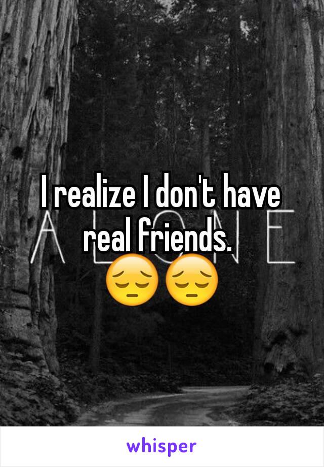 I realize I don't have real friends. 
😔😔