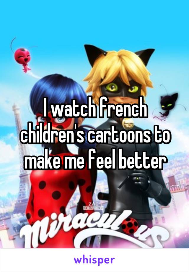I watch french children's cartoons to make me feel better
