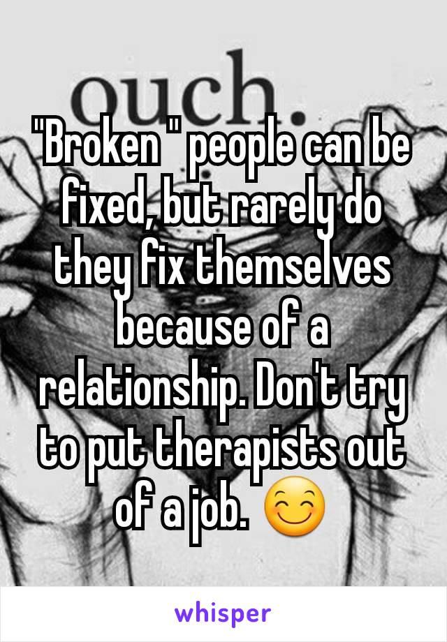 "Broken " people can be fixed, but rarely do they fix themselves because of a relationship. Don't try to put therapists out of a job. 😊