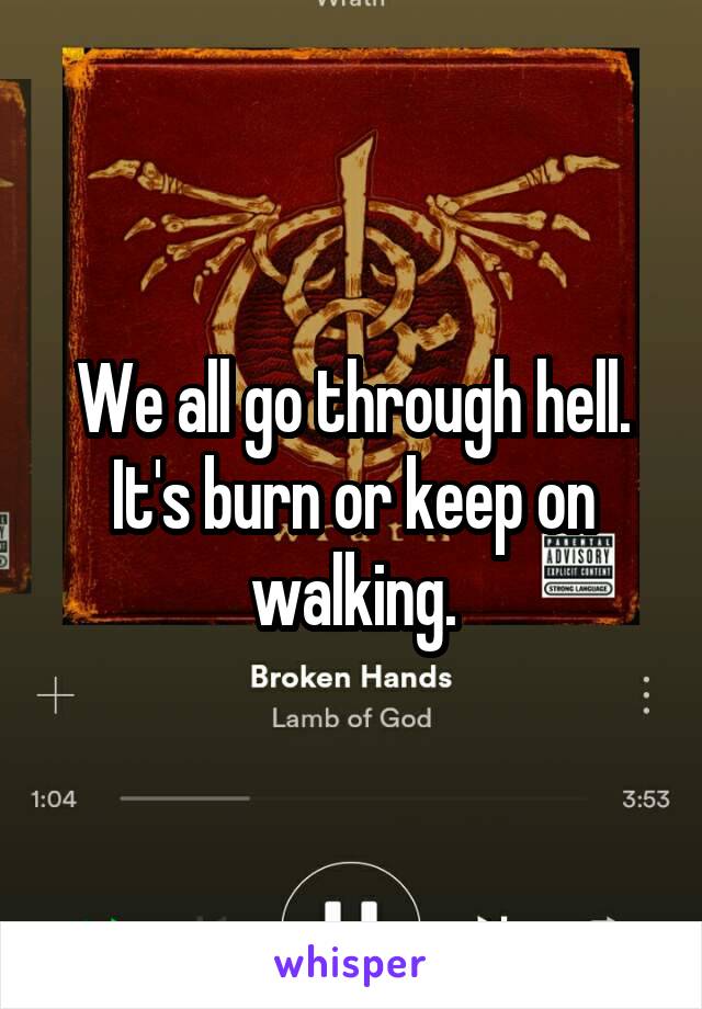 We all go through hell. It's burn or keep on walking.