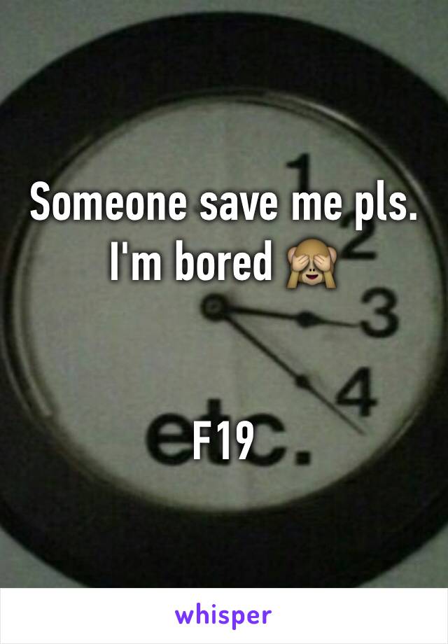 Someone save me pls. I'm bored 🙈


F19