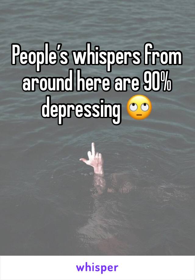 People’s whispers from around here are 90% depressing 🙄