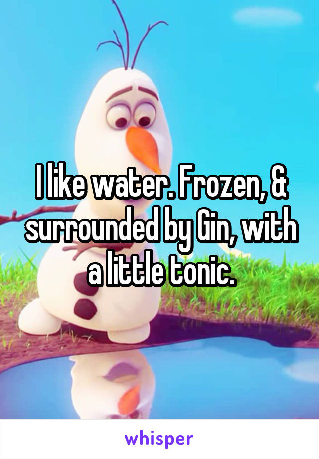 I like water. Frozen, & surrounded by Gin, with a little tonic.