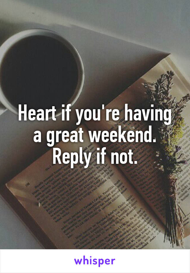 Heart if you're having a great weekend. Reply if not.
