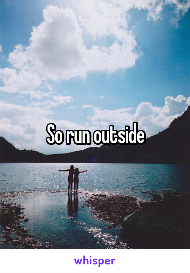 So run outside