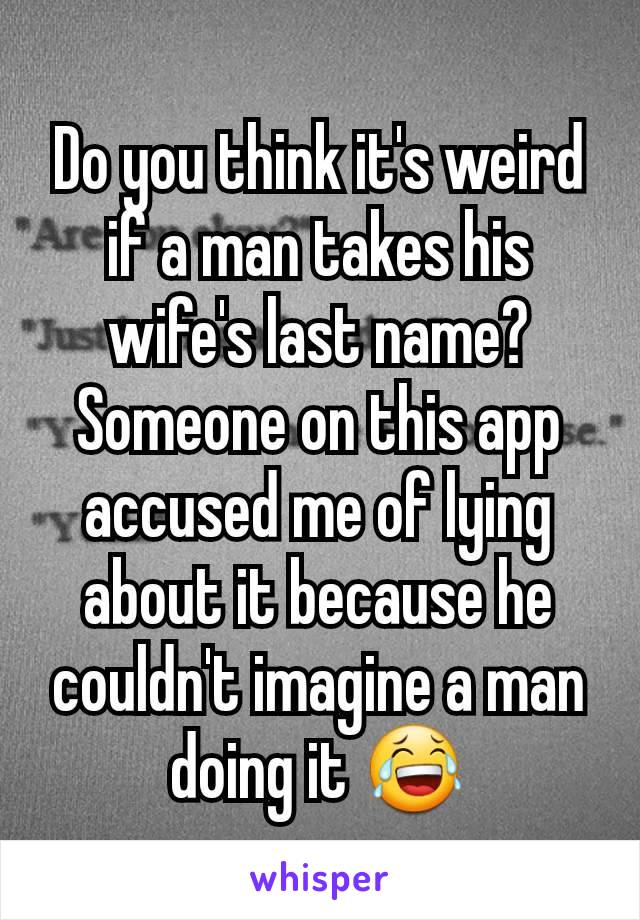 Do you think it's weird if a man takes his wife's last name?
Someone on this app accused me of lying about it because he couldn't imagine a man doing it 😂