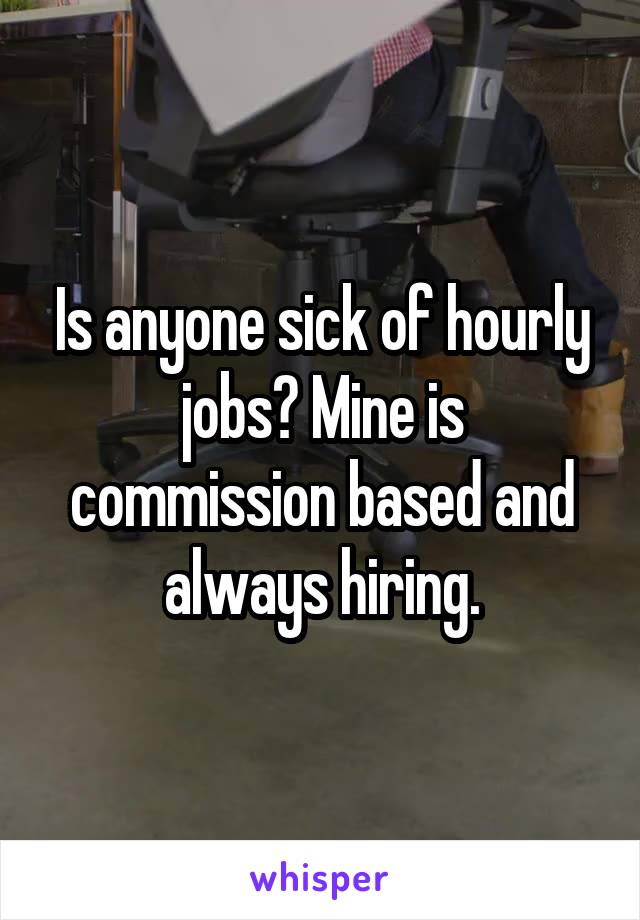 Is anyone sick of hourly jobs? Mine is commission based and always hiring.