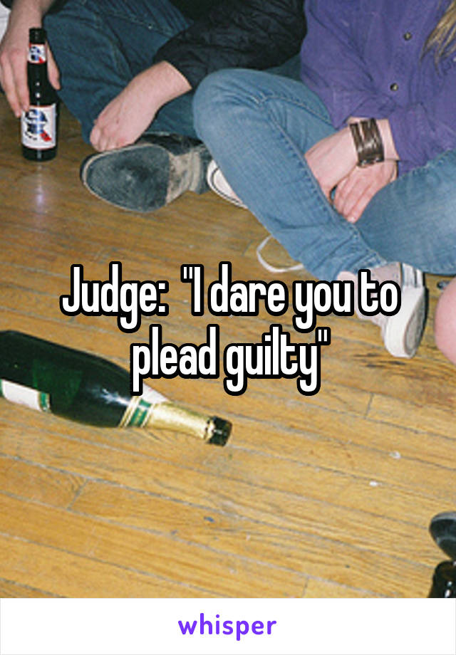 Judge:  "I dare you to plead guilty"