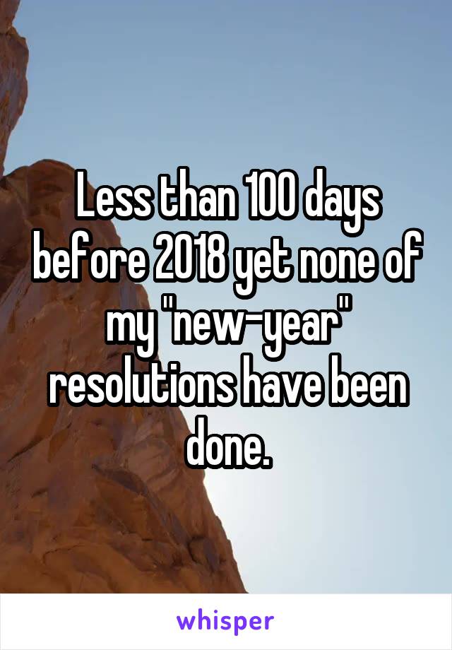 Less than 100 days before 2018 yet none of my "new-year" resolutions have been done.