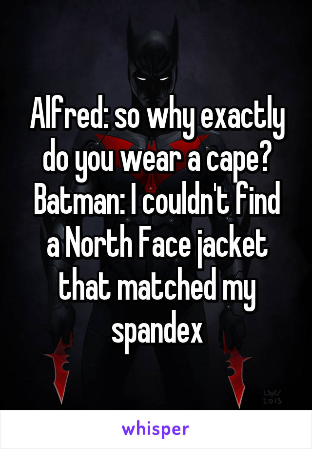Alfred: so why exactly do you wear a cape?
Batman: I couldn't find a North Face jacket that matched my spandex