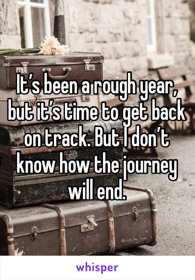 It’s been a rough year, but it’s time to get back on track. But I don’t know how the journey will end. 