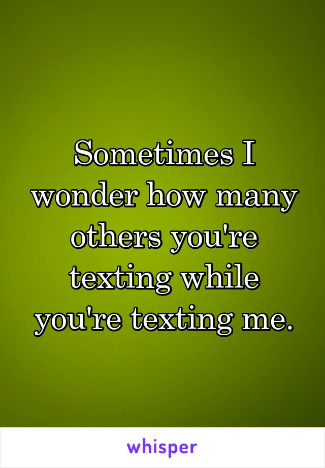 Sometimes I wonder how many others you're texting while you're texting me.