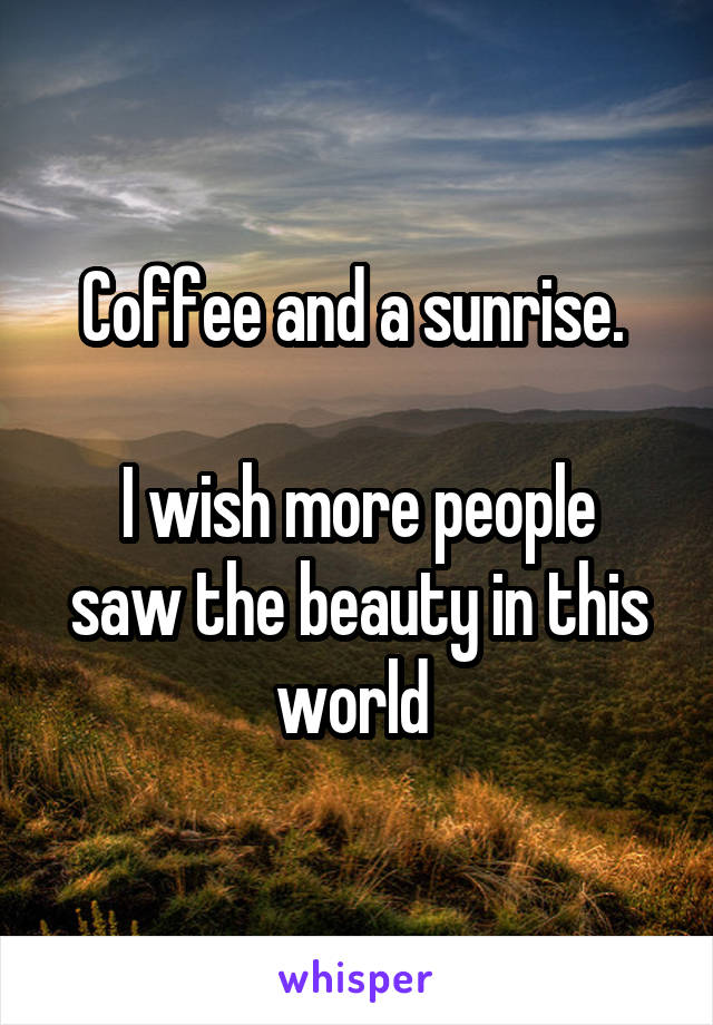 Coffee and a sunrise. 

I wish more people saw the beauty in this world 