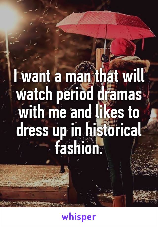 I want a man that will watch period dramas with me and likes to dress up in historical fashion.