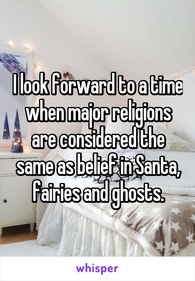 I look forward to a time when major religions are considered the same as belief in Santa, fairies and ghosts.