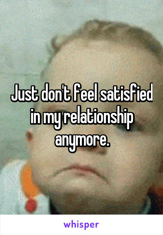 Just don't feel satisfied in my relationship anymore.