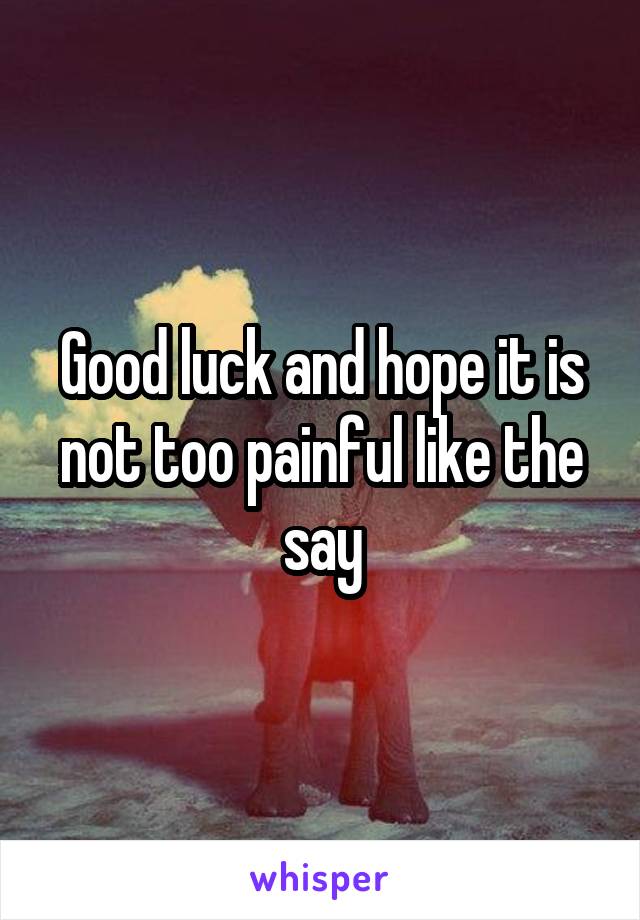 Good luck and hope it is not too painful like the say