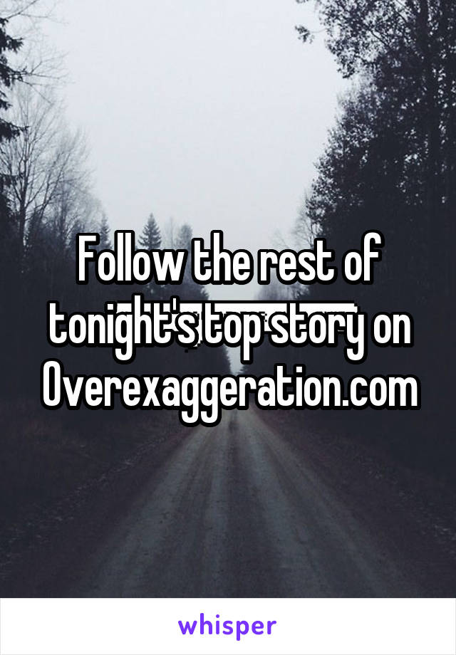 Follow the rest of tonight's top story on Overexaggeration.com
